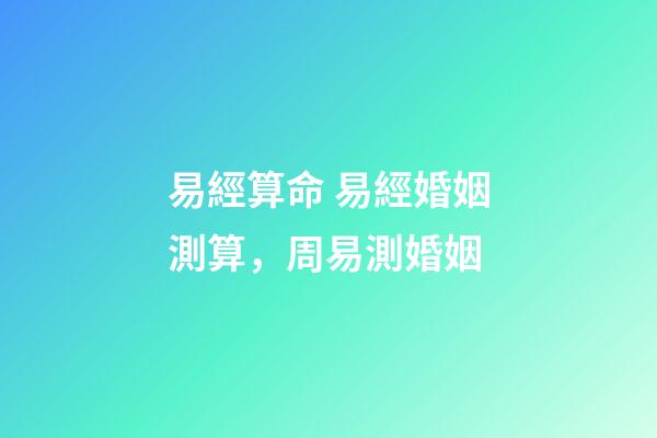 易經算命 易經婚姻測算，周易測婚姻-第1張-觀點-玄機派